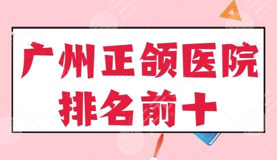 广州正颌医院排名前十的！前三都是公立，前五有实力，前十全面达标！