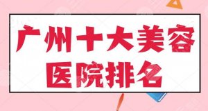 广州十大美容医院排名汇总：广州广大、广州曙光锁定前三，含科室详情