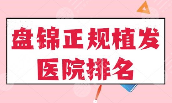 盘锦正规植发医院排名前五：盘锦韩后、市中心医院成功入围，科室水平各位瞧好！