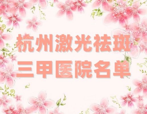 杭州激光祛斑比较好的三甲医院名单汇总，各家实力点评，附价格表