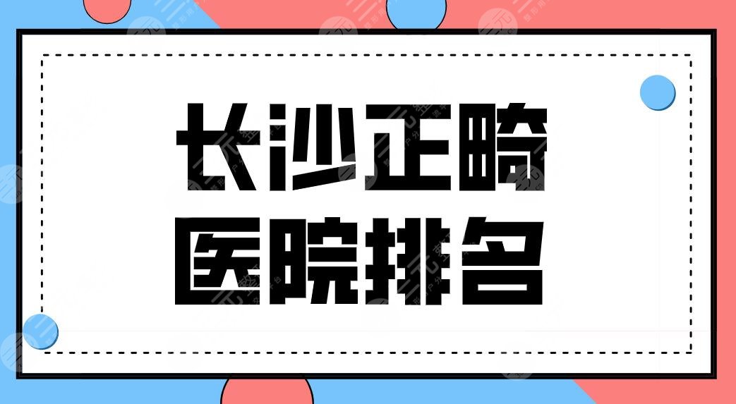 长沙正畸医院排名前五公布！哪家牙齿矫正便宜？科尔雅、牙大夫等上榜！