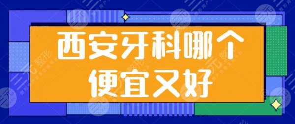 西安牙科哪个便宜又好？市人民医院和市一医院排前三甲，超人气项目及价格释