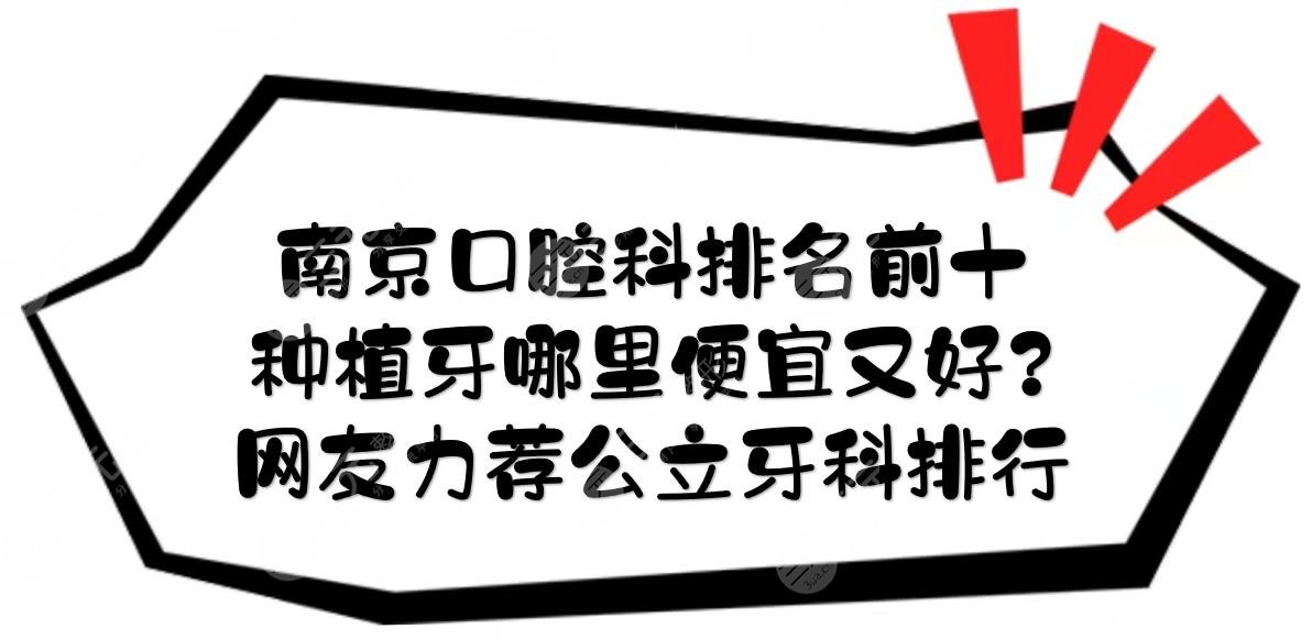 南京口腔科排名前十|种植牙哪里便宜又好？网友力荐公立牙科排名榜~