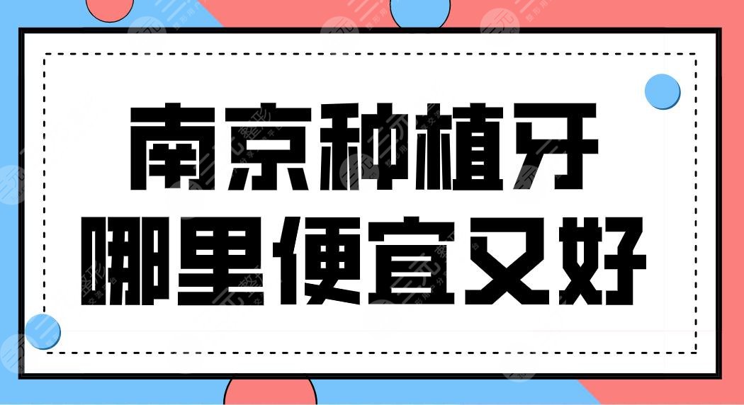 南京种植牙哪里便宜又好？植牙医院排名榜来啦！附牙齿种植价格表