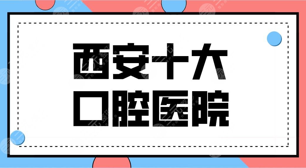 西安十大口腔医院排名前十公开！哪里牙科好又便宜？惟美、中诺等上榜！