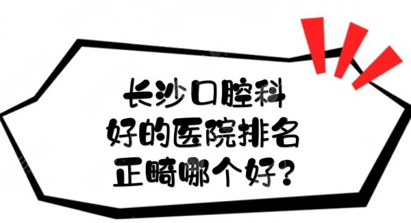 长沙口腔科好的医院排名|正畸哪个好？5家都是公立科室！