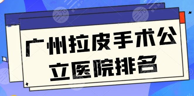 new！广州拉皮手术公立(三甲)医院排名_十大排行榜：各家技术细节和报价披露