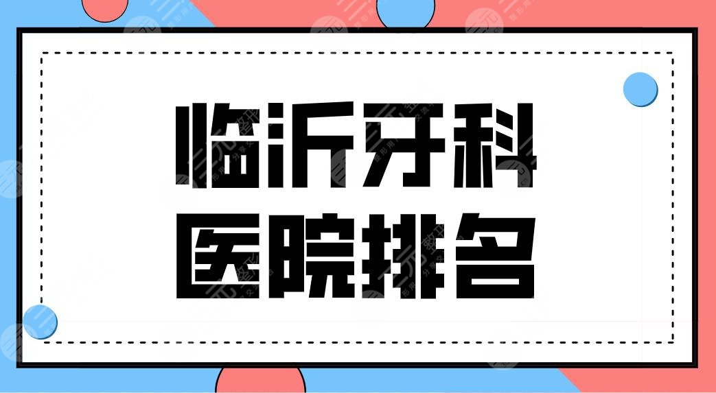 临沂牙科医院排名前五盘点！萨博口腔、健存口腔哪家技术好？