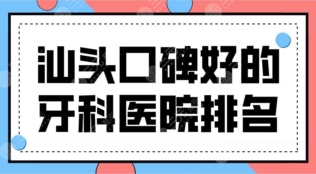 汕头口碑好的牙科医院排名前三盘点！健芽口腔、牙博士口腔哪个好？