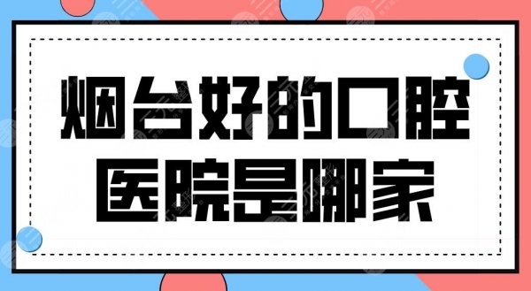 烟台好的口腔医院是哪家？牙科医院排名|爱博口腔、德韩口腔实力上榜！