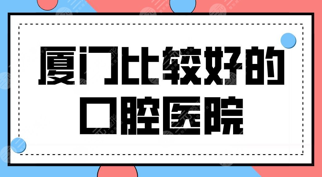 厦门比较好的口腔医院有哪些？牙科医院排行前三|麦芽、峰煜、优梨上榜！