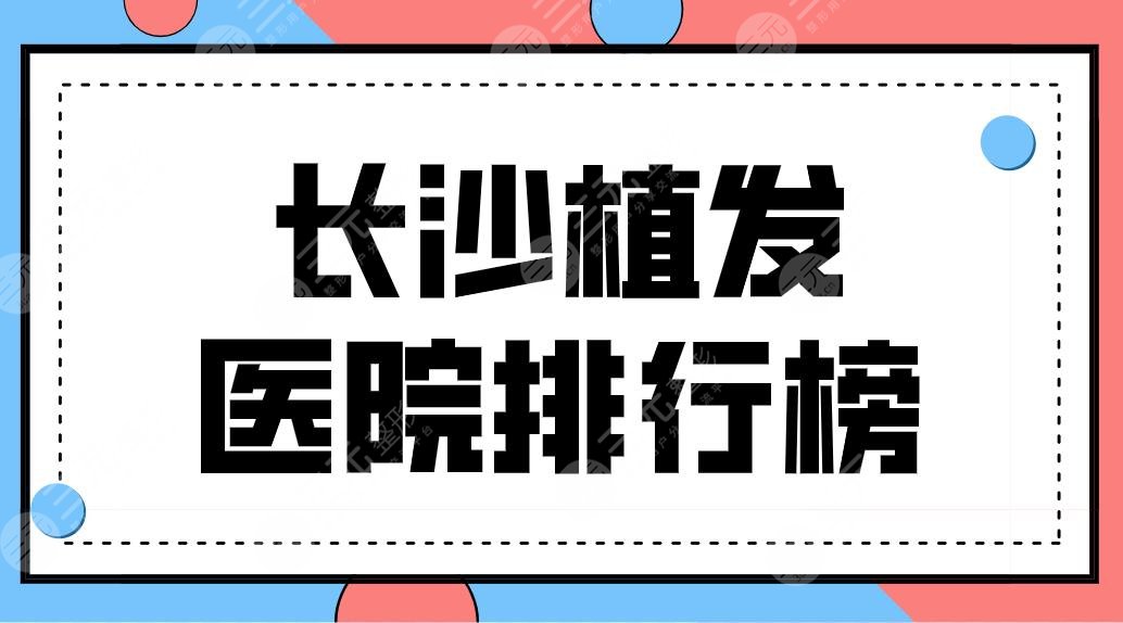 长沙植发医院排行榜前五公开！哪里种植头发好？新生、笙泽、美莱上榜！