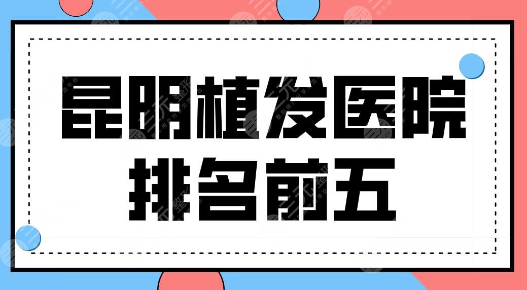 昆明植发医院排名前五名单来啦！植发手术哪里好？大麦、青青、碧莲盛等上榜！