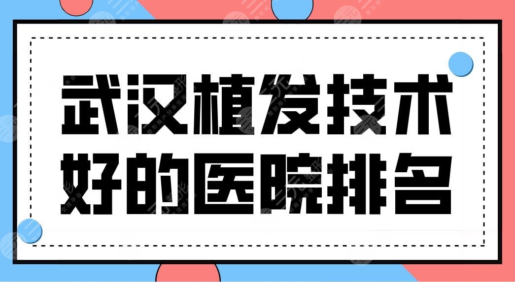 武汉植发技术好的医院排名新名单！哪里植发便宜效果好？这5家医院上榜！