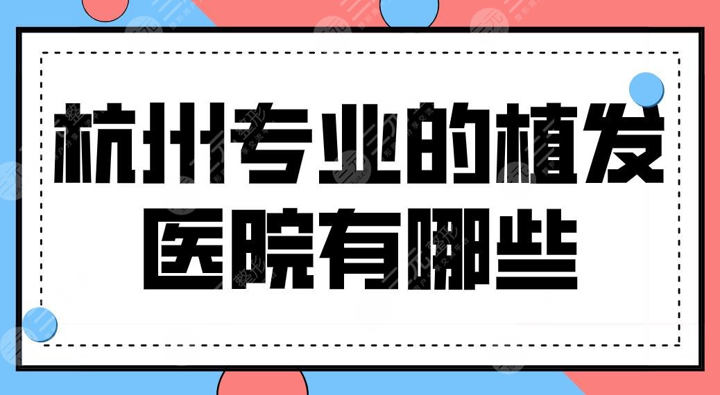 杭州专业的植发医院有哪些？医院排名榜新名单来啦！大麦、首瑞、艺星上榜！