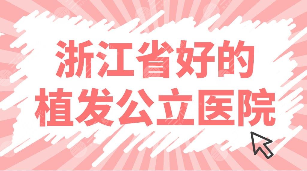 浙江省好的植发公立医院名单公开！杭州市一医院、九人民医院等上榜！