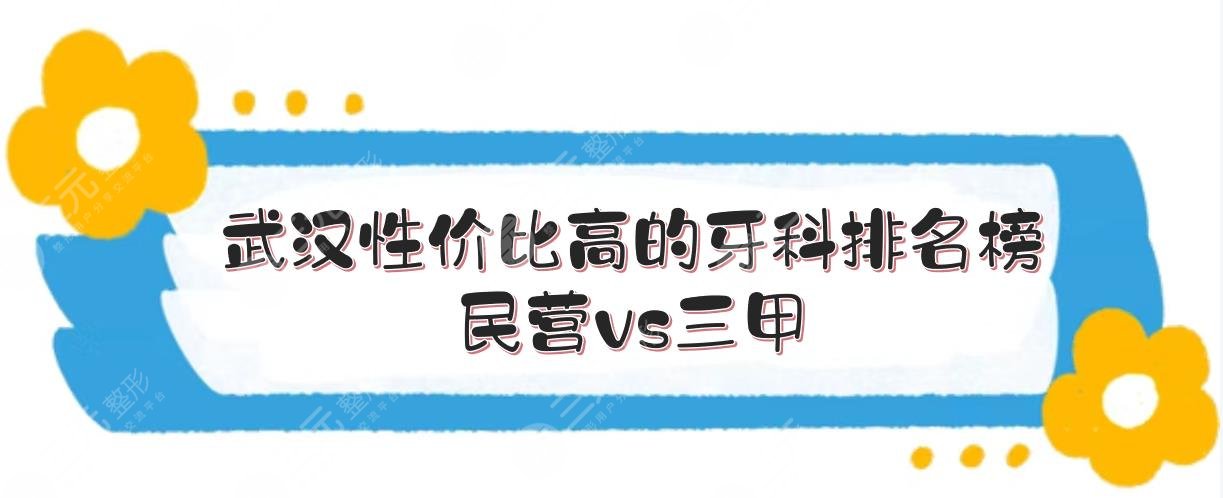 武汉性价比高的牙科排名榜+价目表预览！民营vs三甲，都是市民甄选~