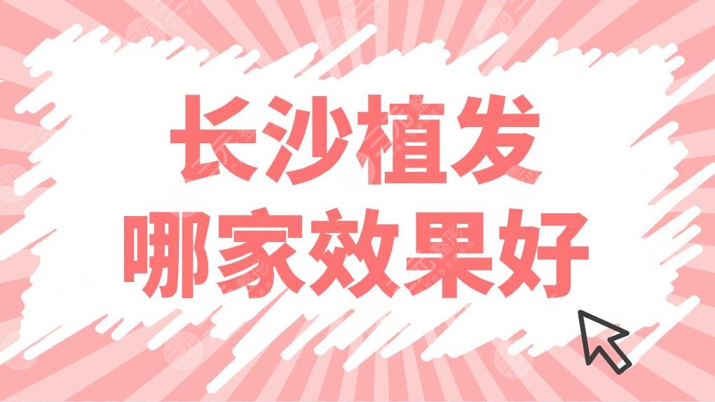 长沙植发哪家效果好？多少钱？医院排名榜|新生、大麦、雍禾、笙泽等上榜！