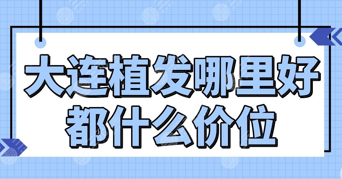 大连植发哪里好都什么价位？植发医院排名|亲和、碧莲盛、大麦等上榜！