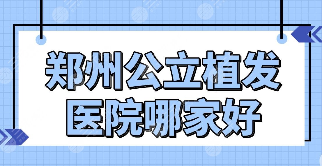 郑州公立植发医院哪家好？附植发医院排名|郑大一院植发技术怎么样？