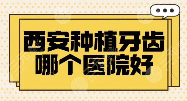 西安种植牙齿哪个医院好？排名前三的*立占大半，大概多少钱一颗？报价查看