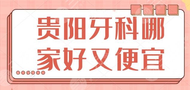 贵阳牙科哪家好又便宜？省人民医院、省二院势头正猛，超高人气加持|不花冤枉钱