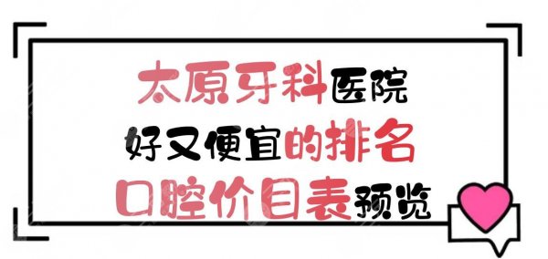 太原牙科医院好又便宜的排名+口腔价目表预览！5家性价比高的私立~