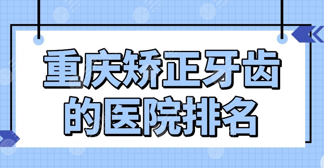 重庆矫正牙齿的医院排名公布！哪家好且实惠？茁悦、牙博士等上榜！