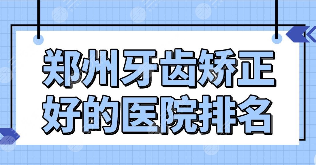 郑州牙齿矫正好的医院排名|整牙哪个医院好？唯美、固乐、植得等上榜！