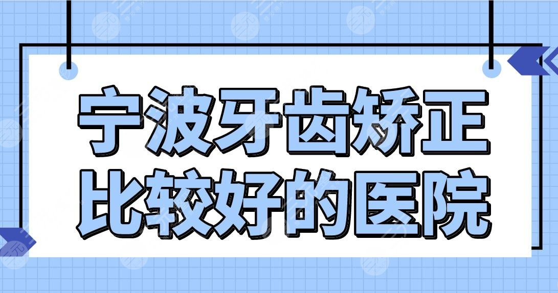 宁波牙齿矫正比较好的医院名单！口腔医院排名|好牙、牙博士等上榜！