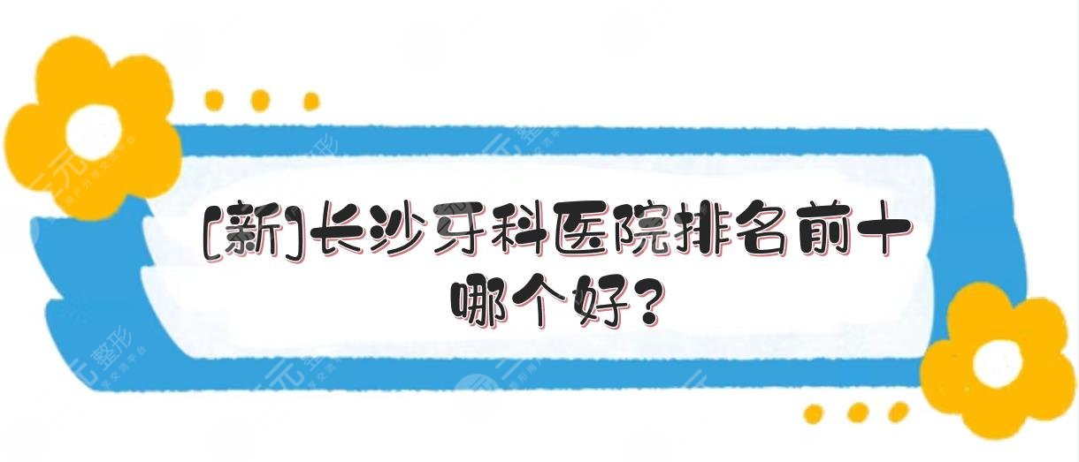 [新]长沙牙科医院排名前十|哪个好？美奥口腔\中诺口腔等实力竞争！