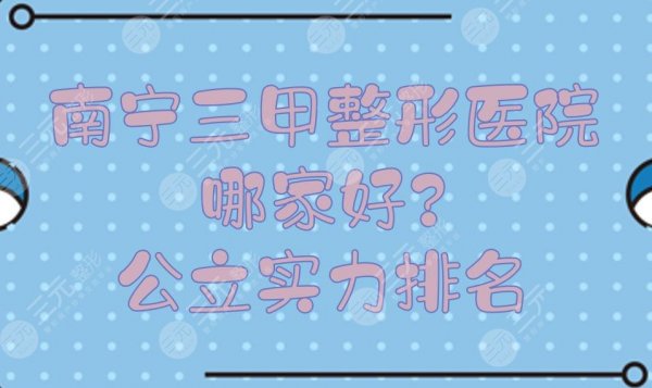 南宁三甲整形医院哪家好？公立实力排名新发布！附价格预览~