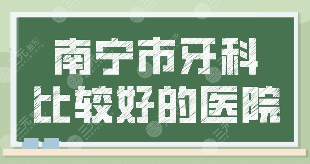 南宁市牙科比较好的医院有哪些？口腔医院排行榜|诺贝尔、柏乐等上榜！