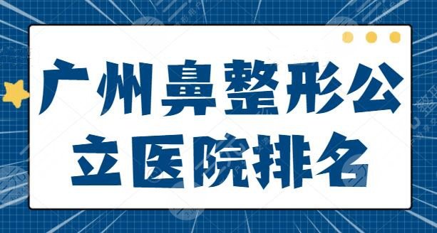 广州鼻整形公立(三甲)医院排名_十大排行榜，想要改变鼻型，在这10家里面找吧~