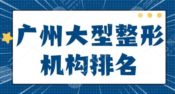 new~广州大型整形机构排名整理：中山一院和广医一院是网友心头爱，报价收藏