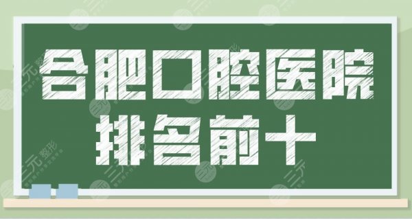 合肥口腔医院排名前十【top10】哪个专科医院好？美奥、新安、佳冠等上榜！