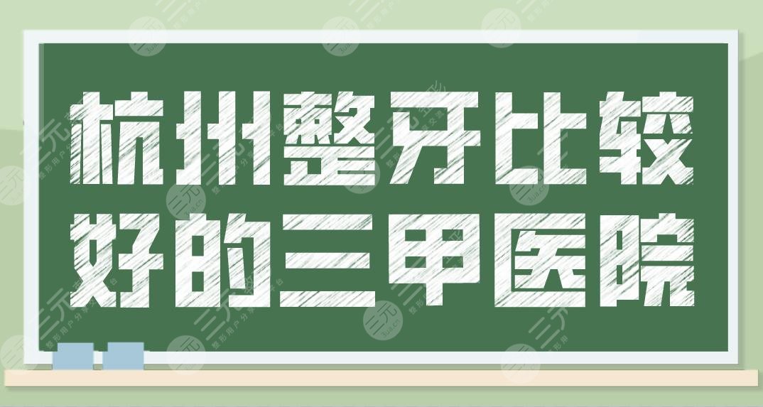 杭州整牙比较好的三甲医院名单！牙齿矫正医院排名新出炉！浙大口腔上榜！