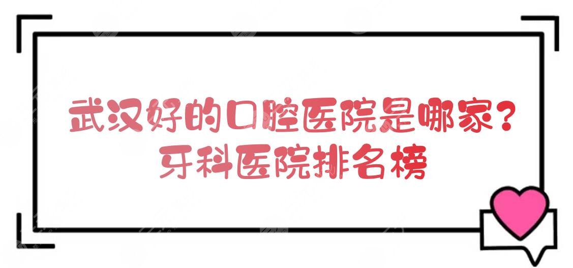 武汉好的口腔医院是哪家？牙科医院排名榜+价目表一览！看牙指南~