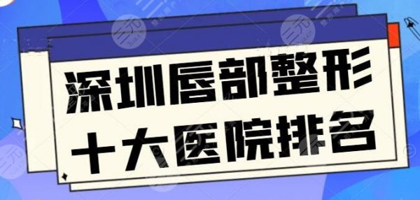 深圳唇部整形十大医院排名，富华、非凡资质过审，嘟嘟唇、微笑唇都能熟练操