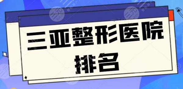 三亚整形医院排名前三的|前五：三亚韩氏和圣迪亚技术过关，关键价格还美丽