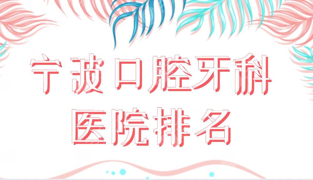 宁波口腔牙科医院排名盘点！哪里好又便宜？牙博士、好牙、恒美等上榜！