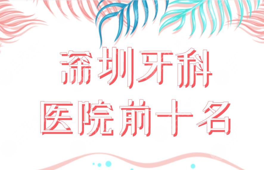 深圳牙科医院前十名公布！公立、私立选哪个好？人民医院、乐莎莎口腔等上榜！