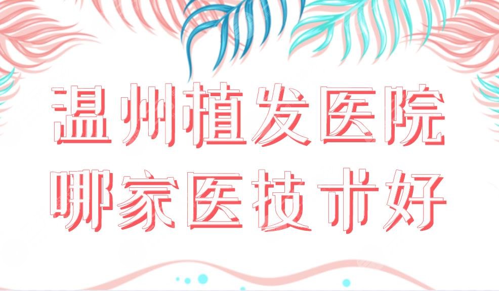 温州植发医院哪家医技术好？医院排名|原辰、艺星、新生哪家便宜？