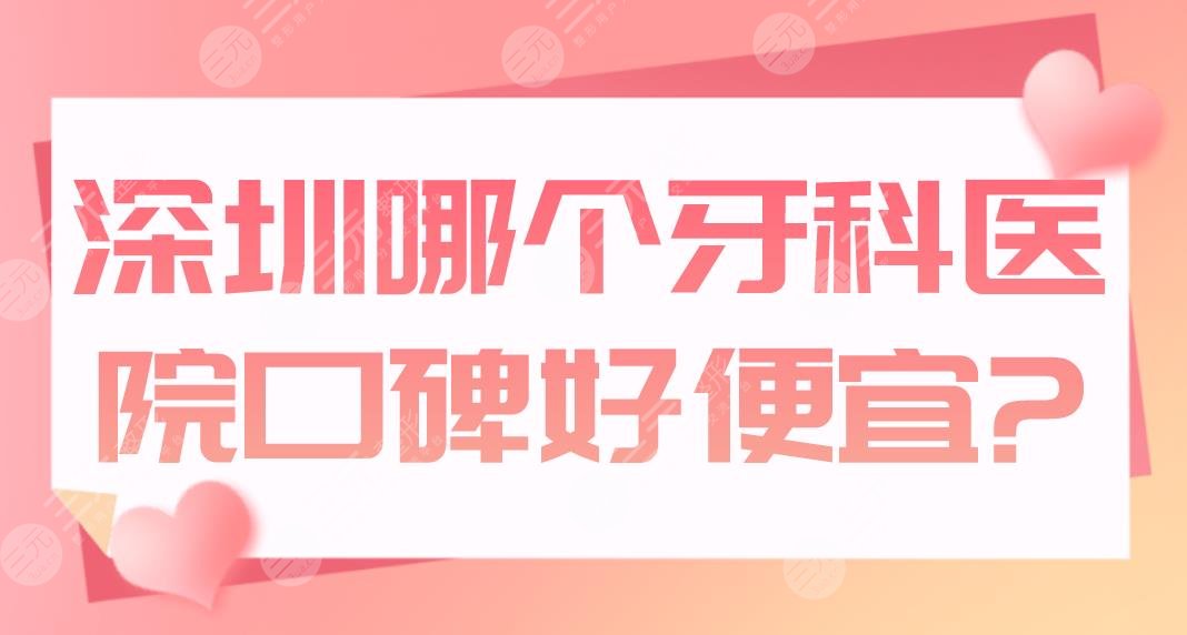 深圳哪个牙科医院口碑好便宜？医院排名|美莱、美奥、同步齿科等上榜！