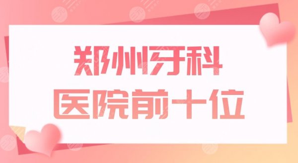 郑州牙科医院前十位有哪些？郑州口腔医院排名盘点