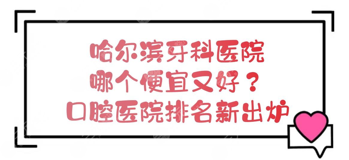 哈尔滨牙科医院哪个便宜又好？口腔医院排名新出炉！价格预览~