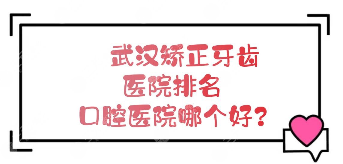 武汉矫正牙齿的医院排名|口腔医院哪个好？口碑、地址、代表医生等信息