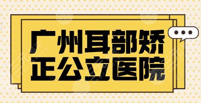 广州耳部矫正公立(三甲)医院排名_十大排行榜：省医院、广医一院，全新报价解读