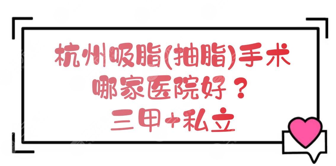 杭州吸脂(抽脂)手术哪家医院好？三甲+私立5家盘点！都是有威望的~