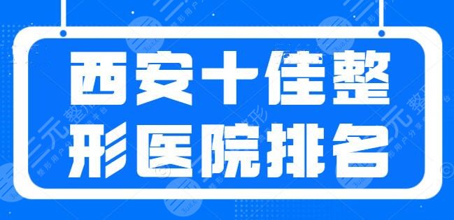 盘一盘西安十佳整形医院排名：伊美尔、西安画美技术硬碰硬，价格也在比拼